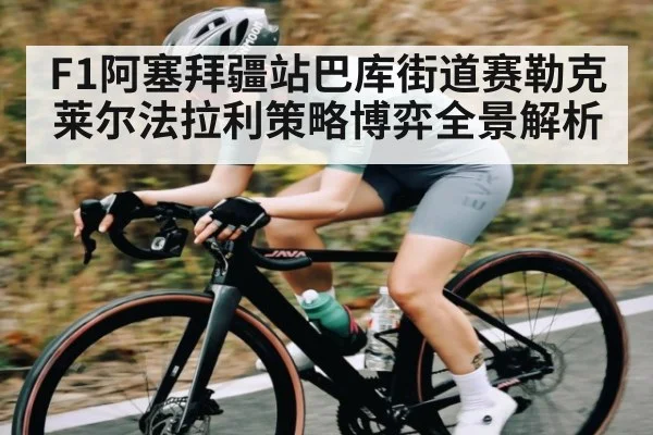 F1阿塞拜疆站巴库街道赛勒克莱尔法拉利策略博弈全景解析